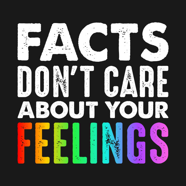 facts don’t care about your feelings